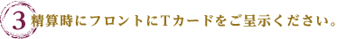 3.精算時にフロントにTカードをご呈示ください。