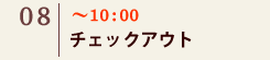 08｜～10：00　チェックアウト
