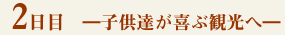 2日目－子供達が喜ぶ観光へ－