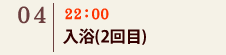 04｜22：00　入浴(2回目)