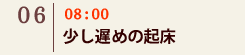 06｜08:00　少し遅めの起床