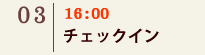 03｜16：00　チェックイン