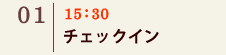 01｜15：30　チェックイン
