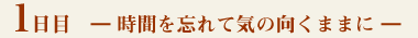 1日目- 時間を忘れて気の向くままに -
