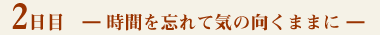 2日目－時間を忘れて気の向くままに－